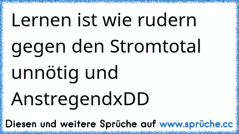 Lernen ist wie rudern gegen den Strom
total unnötig und Anstregend
xDD