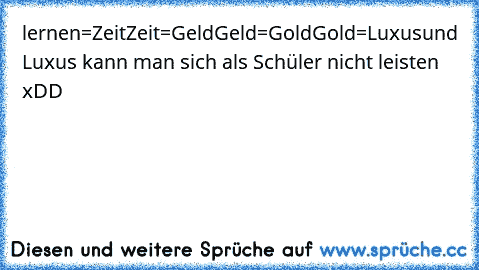 lernen=Zeit
Zeit=Geld
Geld=Gold
Gold=Luxus
und Luxus kann man sich als Schüler nicht leisten xDD