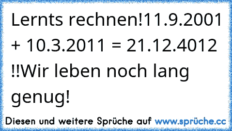 Lernts rechnen!
11.9.2001 + 10.3.2011 = 21.12.4012 !!
Wir leben noch lang genug!