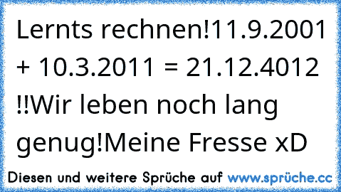 Lernts rechnen!
11.9.2001 + 10.3.2011 = 21.12.4012 !!
Wir leben noch lang genug!
Meine Fresse xD