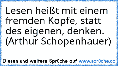 Lesen heißt mit einem fremden Kopfe, statt des eigenen, denken. (Arthur Schopenhauer)