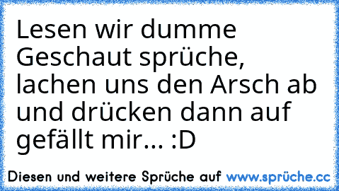 Lesen wir dumme Geschaut sprüche, lachen uns den Arsch ab und drücken dann auf gefällt mir... :D