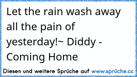 Let the rain wash away all the pain of yesterday!
~ Diddy - Coming Home