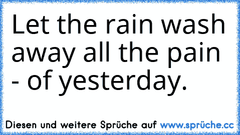 Let the rain wash away all the pain - of yesterday. ♥