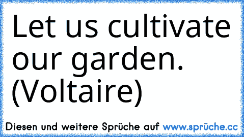 Let us cultivate our garden. (Voltaire)