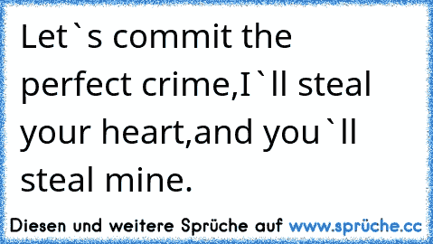 Let`s commit the perfect crime,
I`ll steal your heart,
and you`ll steal mine.