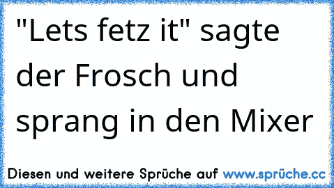 "Lets fetz it" sagte der Frosch und sprang in den Mixer