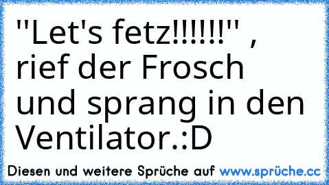 ''Let's fetz!!!!!!'' , rief der Frosch und sprang in den Ventilator.
:D