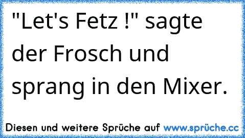 "Let's Fetz !" sagte der Frosch und sprang in den Mixer.