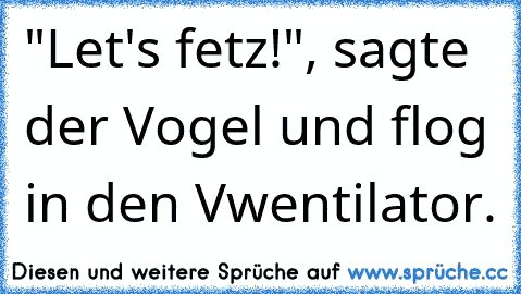 "Let's fetz!", sagte der Vogel und flog in den Vwentilator.