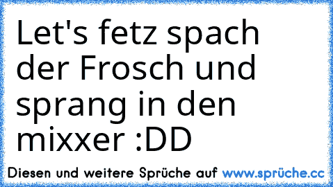 Let's fetz spach der Frosch und sprang in den mixxer :DD