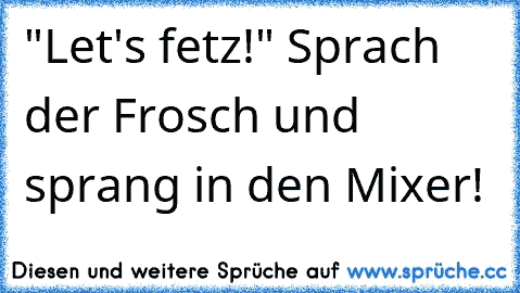 "Let's fetz!" Sprach der Frosch und sprang in den Mixer!