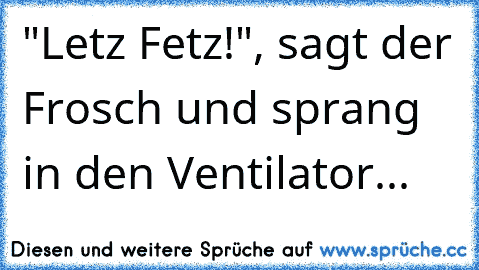 "Letz Fetz!", sagt der Frosch und sprang in den Ventilator...