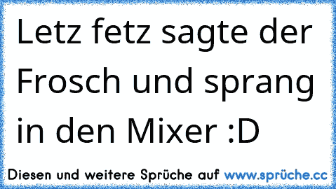 Letz fetz sagte der Frosch und sprang in den Mixer :D