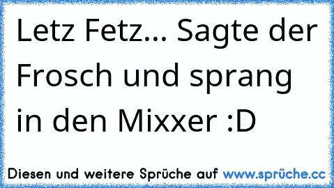 Letz Fetz... Sagte der Frosch und sprang in den Mixxer :D