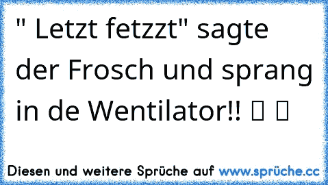 " Letzt fetzzt" sagte der Frosch und sprang in de Wentilator!! ツ ツ