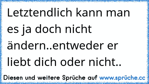 Letztendlich kann man es ja doch nicht ändern..entweder er liebt dich oder nicht..