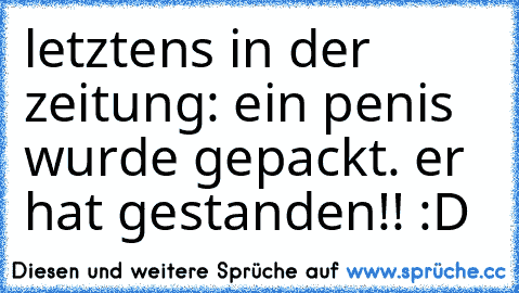 letztens in der zeitung: ein penis wurde gepackt. er hat gestanden!! :D