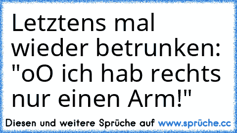 Letztens mal wieder betrunken: "oO ich hab rechts nur einen Arm!"