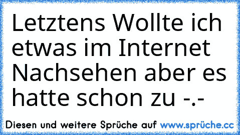 Letztens Wollte ich etwas im Internet Nachsehen aber es hatte schon zu -.-