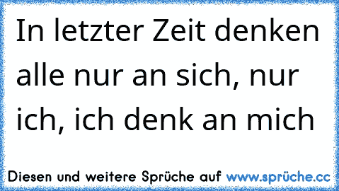 In letzter Zeit denken alle nur an sich, nur ich, ich denk an mich