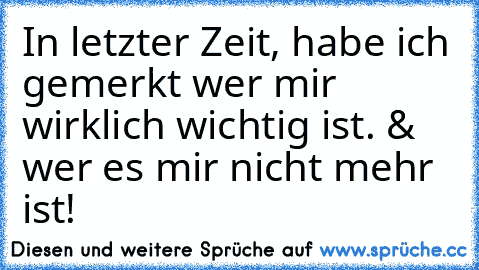 In letzter Zeit, habe ich gemerkt wer mir wirklich wichtig ist. & wer es mir nicht mehr ist!