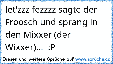 let'zzz fezzzz sagte der Froosch und sprang in den Mixxer (der Wixxer)...  :P