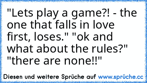 "Let´s play a game?! - the one that falls in love first, loses." "ok and what about the rules?" "there are none!!"