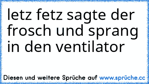 let´z fet´z sagte der frosch und sprang in den ventilator