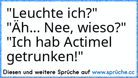 "Leuchte ich?" "Äh... Nee, wieso?" "Ich hab Actimel  getrunken!"