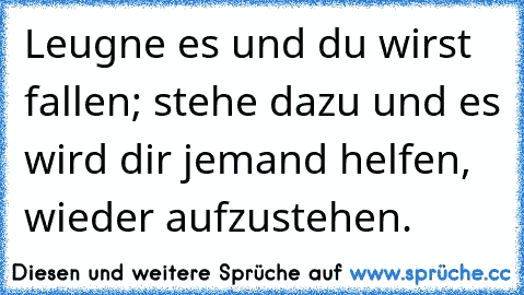 Leugne es und du wirst fallen; stehe dazu und es wird dir jemand helfen, wieder aufzustehen.