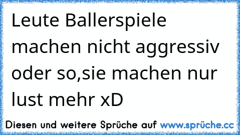 Leute Ballerspiele machen nicht aggressiv oder so,
sie machen nur lust mehr xD