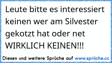 Leute bitte es interessiert keinen wer am Silvester gekotzt hat oder net WIRKLICH KEINEN!!!