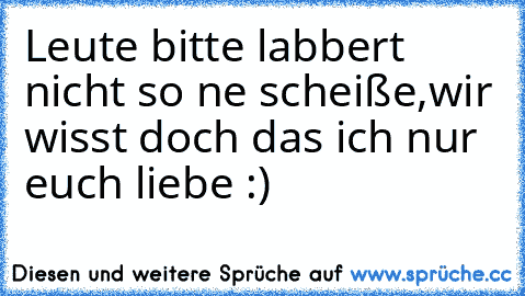 Leute bitte labbert nicht so ne scheiße,wir wisst doch das ich nur euch liebe :) ♥