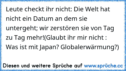 Leute checkt ihr nicht: Die Welt hat nicht ein Datum an dem sie untergeht; wir zerstören sie von Tag zu Tag mehr!
(Glaubt ihr mir nicht : Was ist mit Japan? Globalerwärmung?)