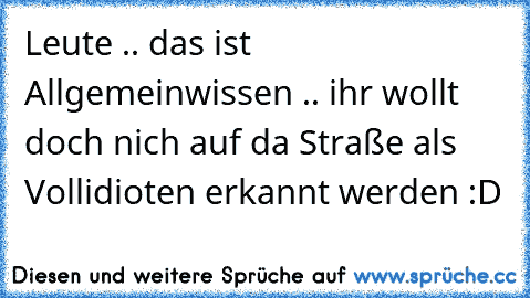 Leute .. das ist Allgemeinwissen .. ihr wollt doch nich auf da Straße als Vollidioten erkannt werden :D