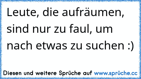 Leute, die aufräumen, sind nur zu faul, um nach etwas zu suchen :)