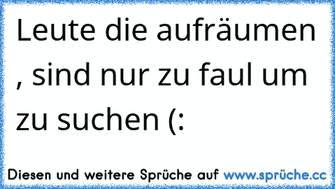 Leute die aufräumen , sind nur zu faul um zu suchen (: