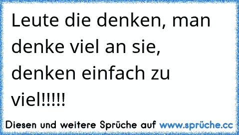 Leute die denken, man denke viel an sie, denken einfach zu viel!!!!!