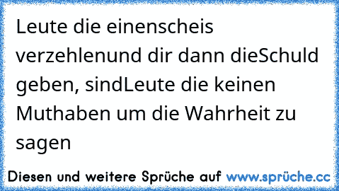 Leute die einen
scheis verzehlen
und dir dann die
Schuld geben, sind
Leute die keinen Mut
haben um die Wahrheit zu sagen