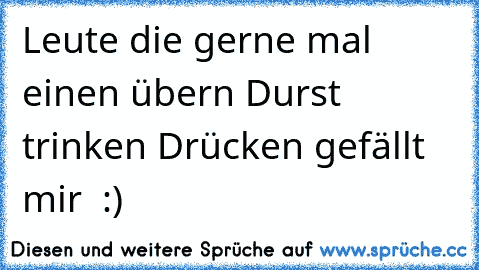 Leute die gerne mal einen übern Durst trinken Drücken gefällt mir ♥ :)