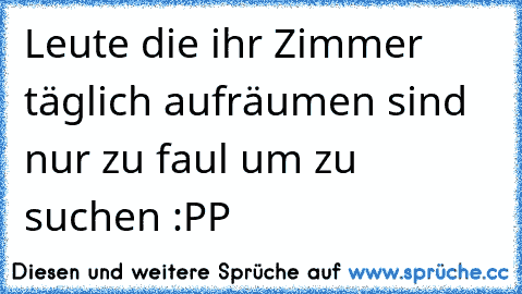 Leute die ihr Zimmer täglich aufräumen sind nur zu faul um zu suchen :PP