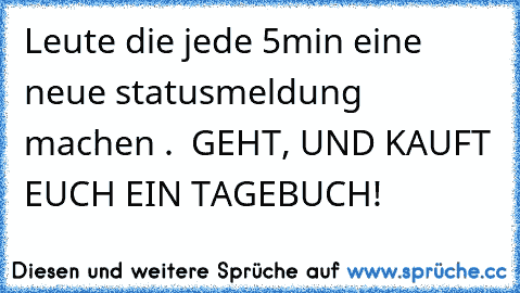 Leute die jede 5min eine neue statusmeldung machen .  GEHT, UND KAUFT EUCH EIN TAGEBUCH!