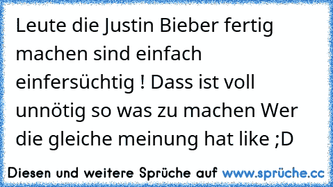 Leute die Justin Bieber fertig machen sind einfach einfersüchtig ! Dass ist voll unnötig so was zu machen 
Wer die gleiche meinung hat like ;D