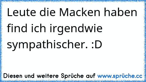 Leute die Macken haben find ich irgendwie sympathischer. :D