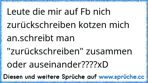 Leute die mir auf Fb nich zurückschreiben kotzen mich an.
schreibt man "zurückschreiben" zusammen oder auseinander????
xD