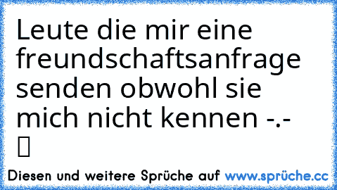 Leute die mir eine freundschaftsanfrage senden obwohl sie mich nicht kennen -.-  ツ