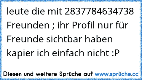 leute die mit 2837784634738 Freunden ; ihr Profil nur für Freunde sichtbar haben kapier ich einfach nicht :P