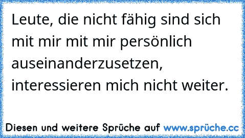 Leute, die nicht fähig sind sich mit mir mit mir persönlich auseinanderzusetzen, interessieren mich nicht weiter.