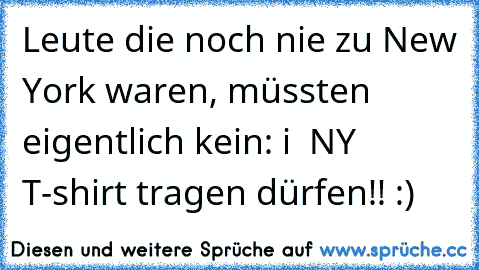 Leute die noch nie zu New York waren, müssten eigentlich kein: i ♥ NY T-shirt tragen dürfen!! :)